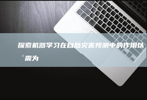 探索机器学习在自然灾害预测中的作用：以地震为例