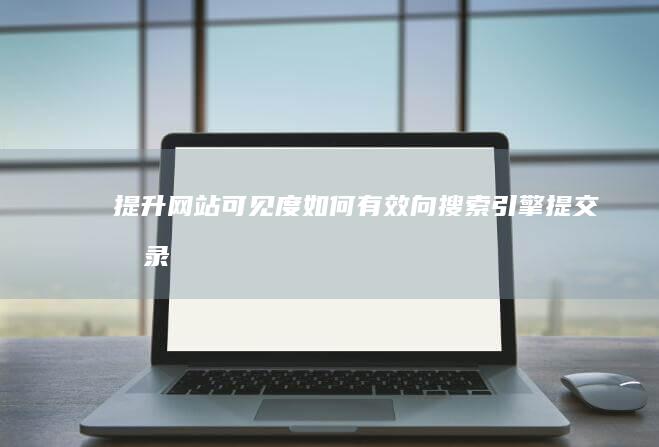 提升网站可见度：如何有效向搜索引擎提交收录