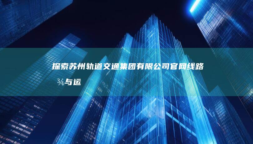 探索苏州轨道交通集团有限公司官网：线路图与运营信息全面解析